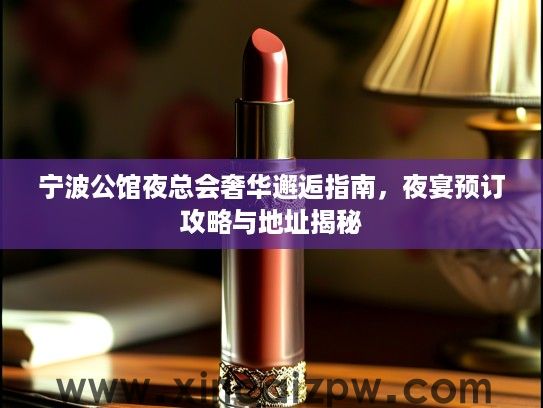 宁波公馆夜总会奢华邂逅指南，夜宴预订攻略与地址揭秘