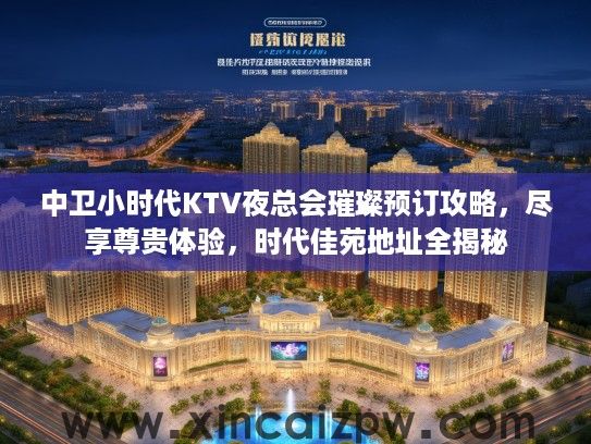 中卫小时代KTV夜总会璀璨预订攻略，尽享尊贵体验，时代佳苑地址全揭秘