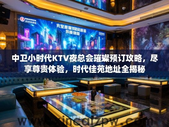中卫小时代KTV夜总会璀璨预订攻略，尽享尊贵体验，时代佳苑地址全揭秘