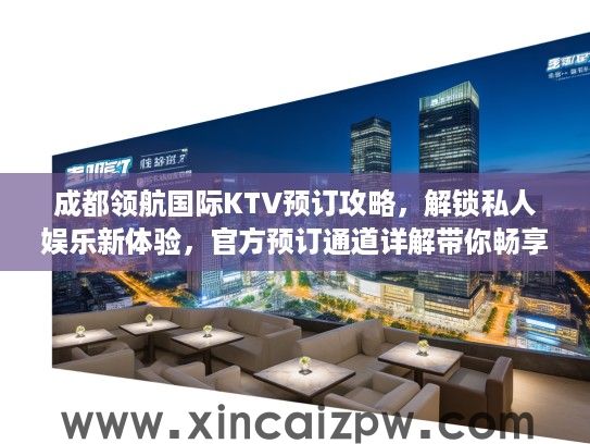 成都领航国际KTV预订攻略,解锁私人娱乐新体验,官方预订通道详解带你畅享欢乐之旅 成都领航国际KTV预订攻略,解锁私人娱乐新体验,官方预订通道详解带你畅享欢乐之旅