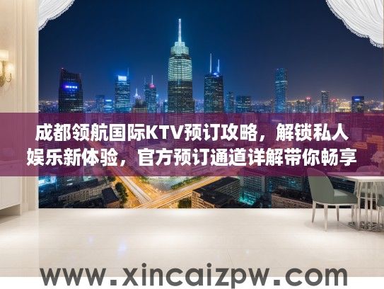 成都领航国际KTV预订攻略,解锁私人娱乐新体验,官方预订通道详解带你畅享欢乐之旅 成都领航国际KTV预订攻略,解锁私人娱乐新体验,官方预订通道详解带你畅享欢乐之旅