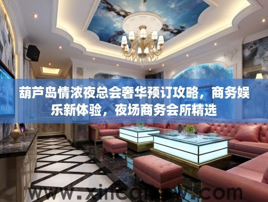 葫芦岛情浓夜总会奢华预订攻略，商务娱乐新体验，夜场商务会所精选