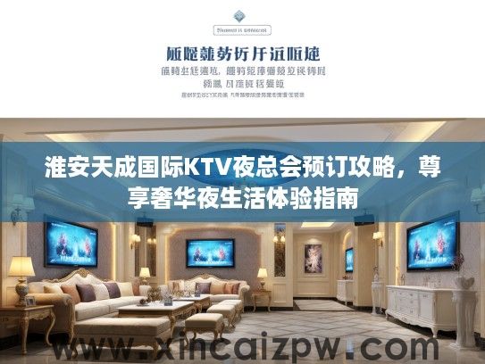淮安天成国际KTV夜总会预订攻略,尊享奢华夜生活体验指南 淮安天成国际KTV夜总会预订攻略,尊享奢华夜生活体验指南
