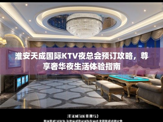 淮安天成国际KTV夜总会预订攻略,尊享奢华夜生活体验指南 淮安天成国际KTV夜总会预订攻略,尊享奢华夜生活体验指南