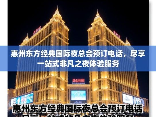 惠州东方经典国际夜总会预订电话,尽享一站式非凡之夜体验服务 惠州东方经典国际夜总会预订电话,尽享一站式非凡之夜体验服务