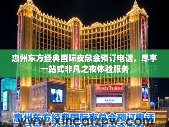 惠州东方经典国际夜总会预订电话,尽享一站式非凡之夜体验服务 惠州东方经典国际夜总会预订电话,尽享一站式非凡之夜体验服务