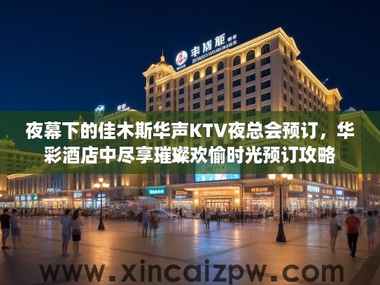 夜幕下的佳木斯华声KTV夜总会预订,华彩酒店中尽享璀璨欢愉时光预订攻略 夜幕下的佳木斯华声KTV夜总会预订,华彩酒店中尽享璀璨欢愉时光预订攻略