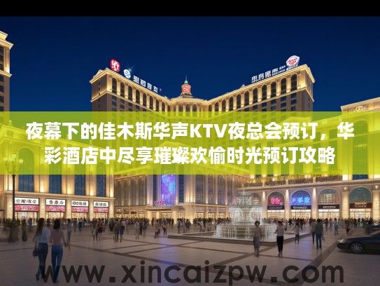 夜幕下的佳木斯华声KTV夜总会预订,华彩酒店中尽享璀璨欢愉时光预订攻略 夜幕下的佳木斯华声KTV夜总会预订,华彩酒店中尽享璀璨欢愉时光预订攻略