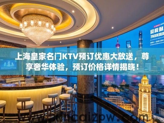 上海皇家名门KTV预订优惠大放送,尊享奢华体验,预订价格详情揭晓! 上海皇家名门KTV预订优惠大放送,尊享奢华体验,预订价格详情揭晓!