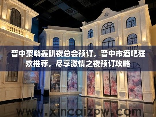 晋中聚嗨轰趴夜总会预订，晋中市酒吧狂欢推荐，尽享激情之夜预订攻略