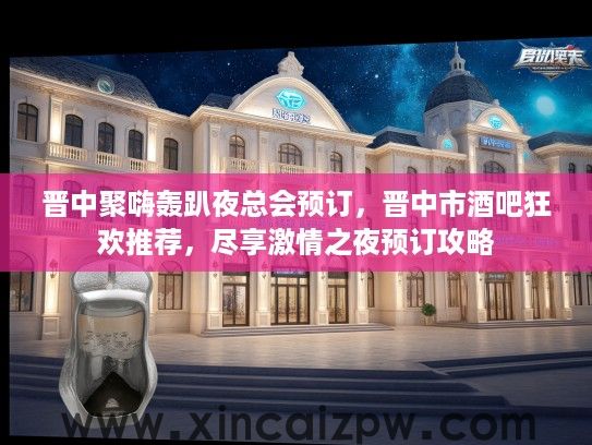 晋中聚嗨轰趴夜总会预订，晋中市酒吧狂欢推荐，尽享激情之夜预订攻略