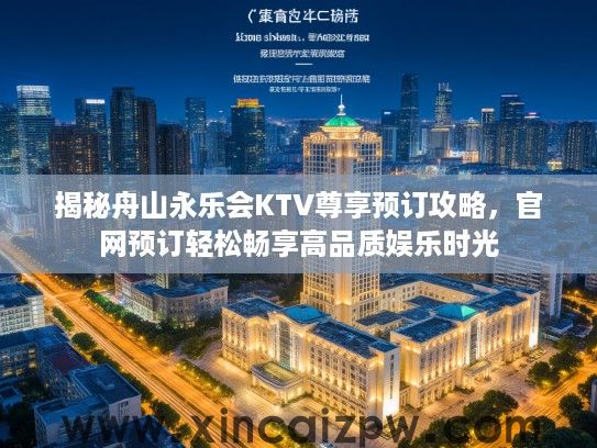 揭秘舟山永乐会KTV尊享预订攻略,官网预订轻松畅享高品质娱乐时光 揭秘舟山永乐会KTV尊享预订攻略,官网预订轻松畅享高品质娱乐时光