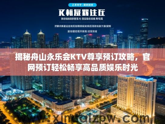 揭秘舟山永乐会KTV尊享预订攻略,官网预订轻松畅享高品质娱乐时光 揭秘舟山永乐会KTV尊享预订攻略,官网预订轻松畅享高品质娱乐时光
