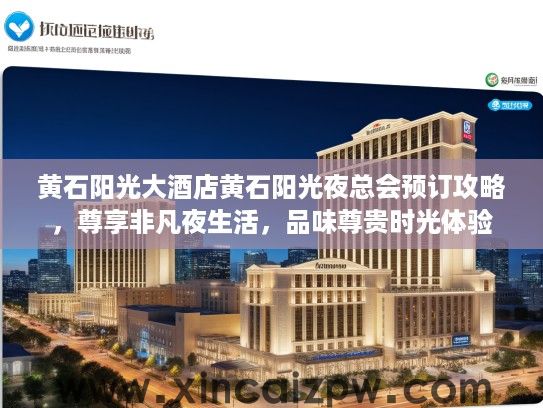 黄石阳光大酒店黄石阳光夜总会预订攻略,尊享非凡夜生活,品味尊贵时光体验 黄石阳光大酒店黄石阳光夜总会预订攻略,尊享非凡夜生活,品味尊贵时光体验
