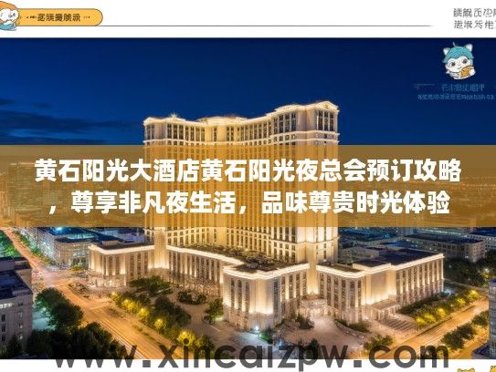 黄石阳光大酒店黄石阳光夜总会预订攻略,尊享非凡夜生活,品味尊贵时光体验 黄石阳光大酒店黄石阳光夜总会预订攻略,尊享非凡夜生活,品味尊贵时光体验