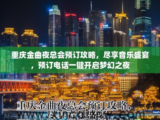 重庆金曲夜总会预订攻略，尽享音乐盛宴，预订电话一键开启梦幻之夜