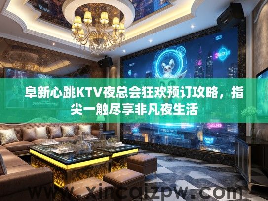 阜新心跳KTV夜总会狂欢预订攻略,指尖一触尽享非凡夜生活 阜新心跳KTV夜总会狂欢预订攻略,指尖一触尽享非凡夜生活