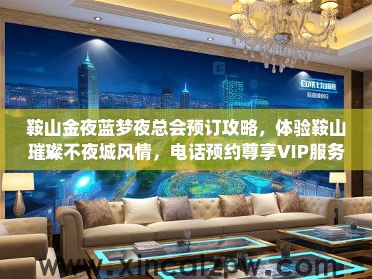 鞍山金夜蓝梦夜总会预订攻略，体验鞍山璀璨不夜城风情，电话预约尊享VIP服务