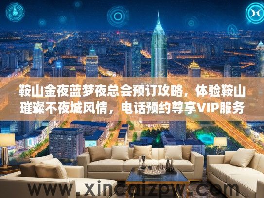 鞍山金夜蓝梦夜总会预订攻略，体验鞍山璀璨不夜城风情，电话预约尊享VIP服务