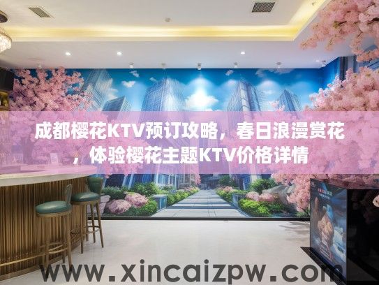 成都樱花KTV预订攻略,春日浪漫赏花,体验樱花主题KTV价格详情 成都樱花KTV预订攻略,春日浪漫赏花,体验樱花主题KTV价格详情