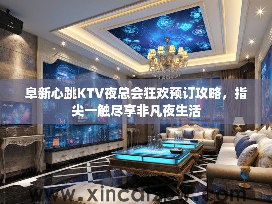 阜新心跳KTV夜总会狂欢预订攻略,指尖一触尽享非凡夜生活 阜新心跳KTV夜总会狂欢预订攻略,指尖一触尽享非凡夜生活