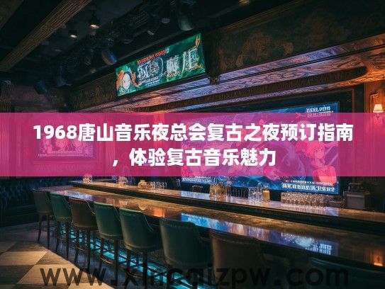 1968唐山音乐夜总会复古之夜预订指南，体验复古音乐魅力