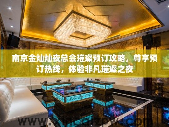 南京金灿灿夜总会璀璨预订攻略，尊享预订热线，体验非凡璀璨之夜