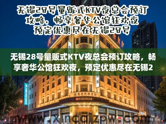 无锡28号量贩式KTV夜总会预订攻略，畅享奢华公馆狂欢夜，预定优惠尽在无锡28号