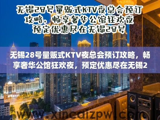 无锡28号量贩式KTV夜总会预订攻略，畅享奢华公馆狂欢夜，预定优惠尽在无锡28号