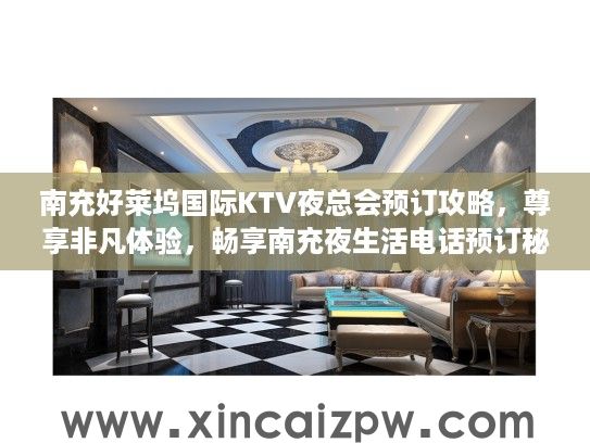 南充好莱坞国际KTV夜总会预订攻略，尊享非凡体验，畅享南充夜生活电话预订秘籍