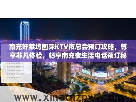 南充好莱坞国际KTV夜总会预订攻略，尊享非凡体验，畅享南充夜生活电话预订秘籍