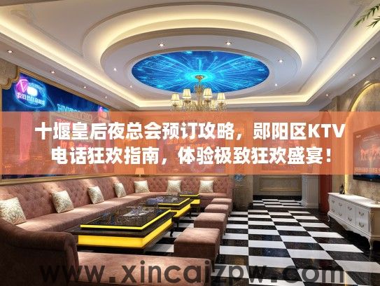 十堰皇后夜总会预订攻略，郧阳区KTV电话狂欢指南，体验极致狂欢盛宴！