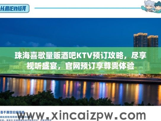 珠海喜歌量贩酒吧KTV预订攻略，尽享视听盛宴，官网预订享尊贵体验