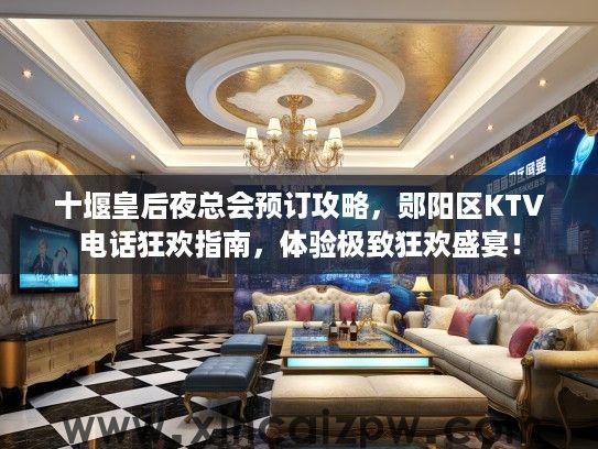 十堰皇后夜总会预订攻略，郧阳区KTV电话狂欢指南，体验极致狂欢盛宴！