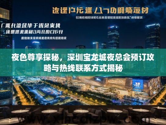 夜色尊享探秘,深圳宝龙城夜总会预订攻略与热线联系方式揭秘 夜色尊享探秘,深圳宝龙城夜总会预订攻略与热线联系方式揭秘