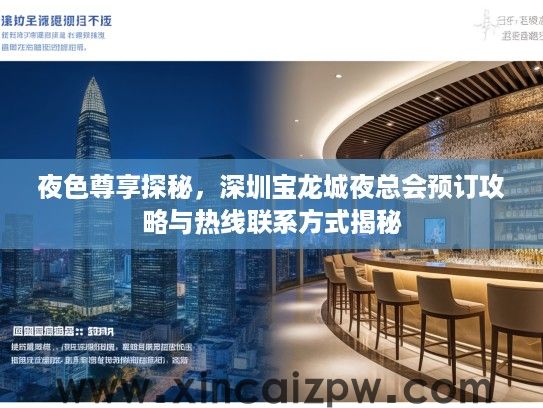 夜色尊享探秘,深圳宝龙城夜总会预订攻略与热线联系方式揭秘 夜色尊享探秘,深圳宝龙城夜总会预订攻略与热线联系方式揭秘