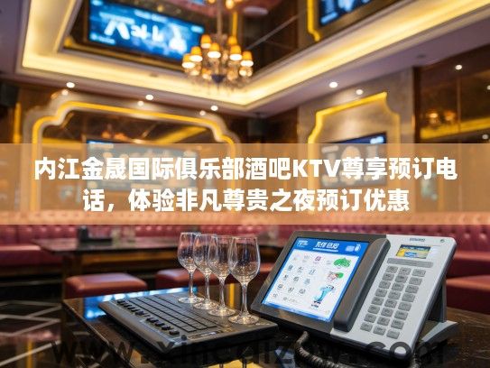 内江金晟国际俱乐部酒吧KTV尊享预订电话,体验非凡尊贵之夜预订优惠 内江金晟国际俱乐部酒吧KTV尊享预订电话,体验非凡尊贵之夜预订优惠
