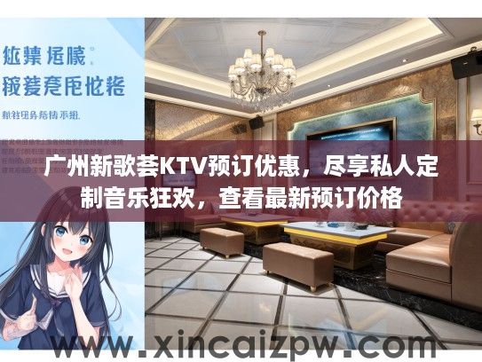 广州新歌荟KTV预订优惠，尽享私人定制音乐狂欢，查看最新预订价格