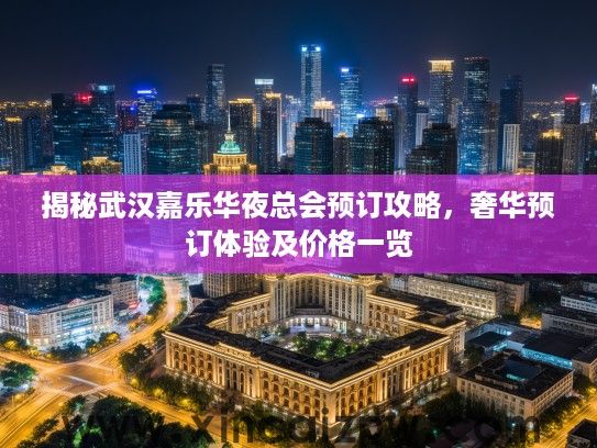 揭秘武汉嘉乐华夜总会预订攻略,奢华预订体验及价格一览 揭秘武汉嘉乐华夜总会预订攻略,奢华预订体验及价格一览
