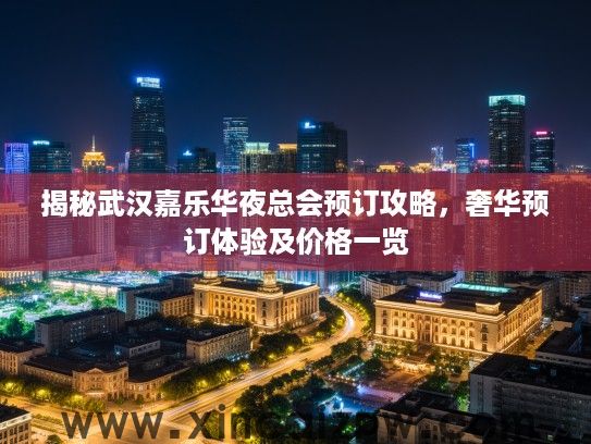 揭秘武汉嘉乐华夜总会预订攻略,奢华预订体验及价格一览 揭秘武汉嘉乐华夜总会预订攻略,奢华预订体验及价格一览