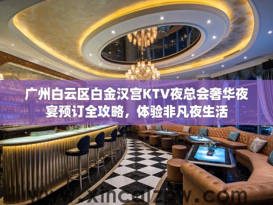 广州白云区白金汉宫KTV夜总会奢华夜宴预订全攻略,体验非凡夜生活 广州白云区白金汉宫KTV夜总会奢华夜宴预订全攻略,体验非凡夜生活