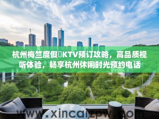 杭州梅竺度假邨KTV预订攻略,高品质视听体验,畅享杭州休闲时光预约电话 杭州梅竺度假邨KTV预订攻略,高品质视听体验,畅享杭州休闲时光预约电话