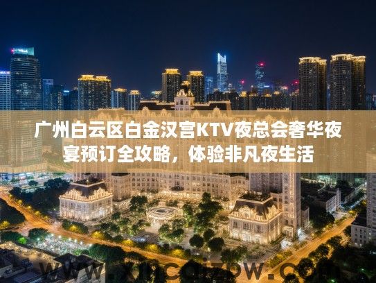 广州白云区白金汉宫KTV夜总会奢华夜宴预订全攻略,体验非凡夜生活 广州白云区白金汉宫KTV夜总会奢华夜宴预订全攻略,体验非凡夜生活