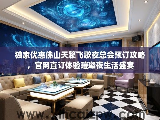 独家优惠佛山天籁飞歌夜总会预订攻略,官网直订体验璀璨夜生活盛宴 独家优惠佛山天籁飞歌夜总会预订攻略,官网直订体验璀璨夜生活盛宴
