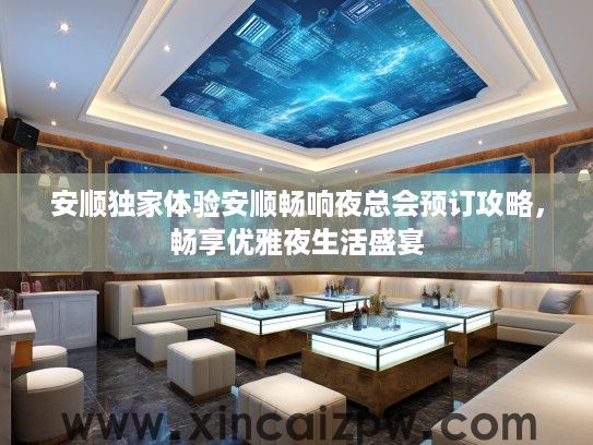 安顺独家体验安顺畅响夜总会预订攻略,畅享优雅夜生活盛宴 安顺独家体验安顺畅响夜总会预订攻略,畅享优雅夜生活盛宴
