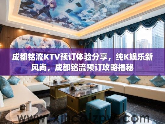 成都铭流KTV预订体验分享,纯K娱乐新风尚,成都铭流预订攻略揭秘 成都铭流KTV预订体验分享,纯K娱乐新风尚,成都铭流预订攻略揭秘