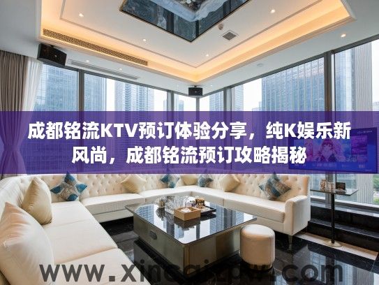 成都铭流KTV预订体验分享,纯K娱乐新风尚,成都铭流预订攻略揭秘 成都铭流KTV预订体验分享,纯K娱乐新风尚,成都铭流预订攻略揭秘