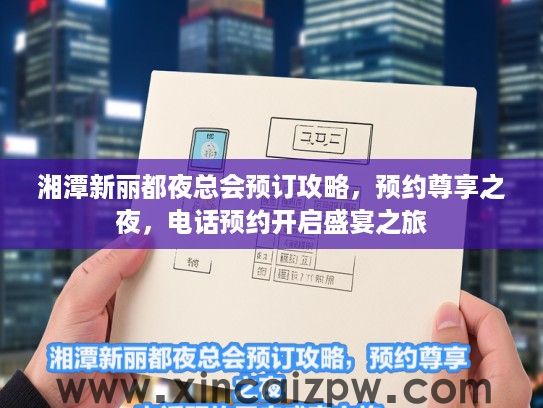 湘潭新丽都夜总会预订攻略,预约尊享之夜,电话预约开启盛宴之旅 湘潭新丽都夜总会预订攻略,预约尊享之夜,电话预约开启盛宴之旅