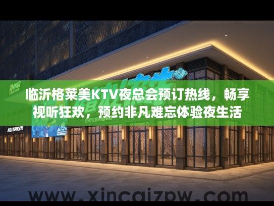 临沂格莱美KTV夜总会预订热线，畅享视听狂欢，预约非凡难忘体验夜生活