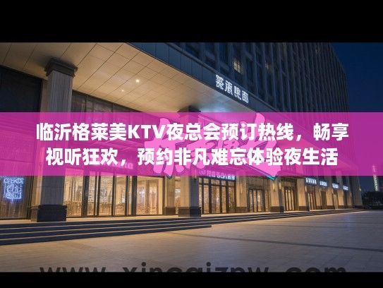 临沂格莱美KTV夜总会预订热线，畅享视听狂欢，预约非凡难忘体验夜生活